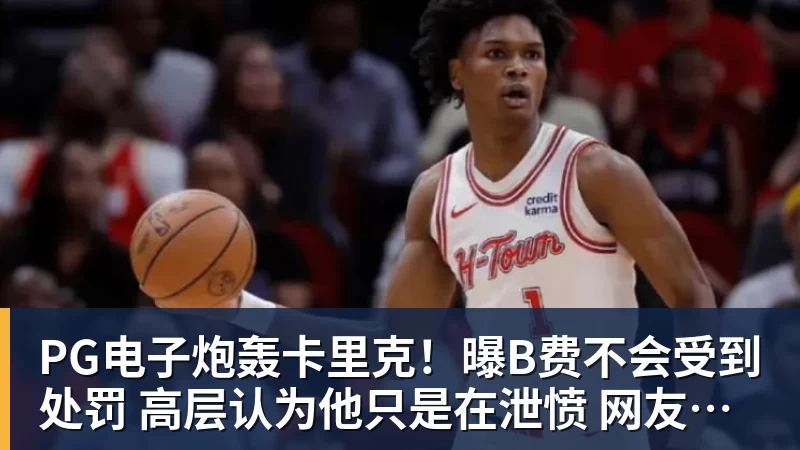 PG电子官方网站PG电子炮轰卡里克！曝B费不会受到处罚 高层认为他只是在泄愤 网友：球霸