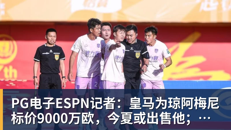 PG电子ESPN记者:皇马为琼阿梅尼标价9000万欧,今夏或出售他;邮报:曼联未来数月可能会和B费进行新合同谈判