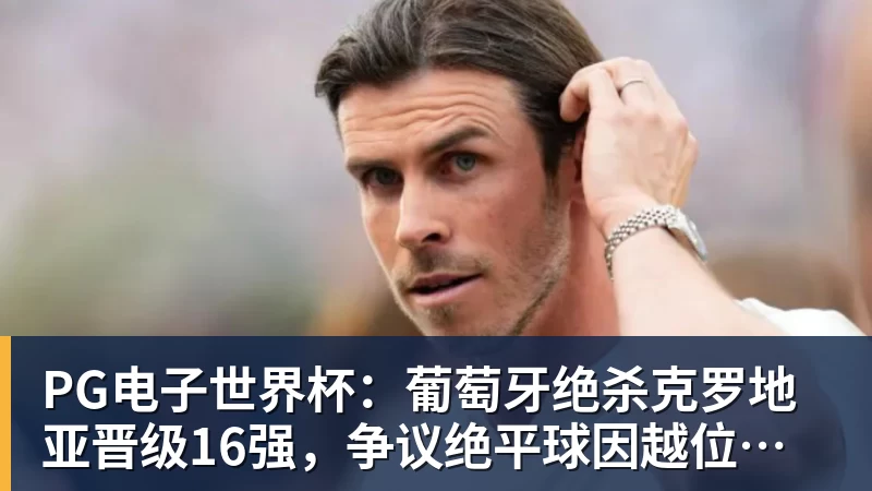 PG电子世界杯：葡萄牙绝杀克罗地亚晋级16强，争议绝平球因越位无效