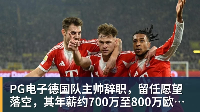 PG电子德国队主帅辞职，留任愿望落空，其年薪约700万至800万欧元，若被解雇将获七位数遣散费，德国足协：在沉重打击后，不能让一切简单回归原样