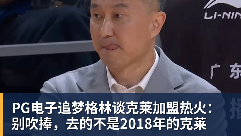 PG电子追梦格林谈克莱加盟热火：别吹捧，去的不是2018年的克莱