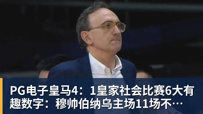 PG电子官方网站PG电子皇马4:1皇家社会比赛6大有趣数字:穆帅伯纳乌主场11场不败,皇马西甲联赛10不败