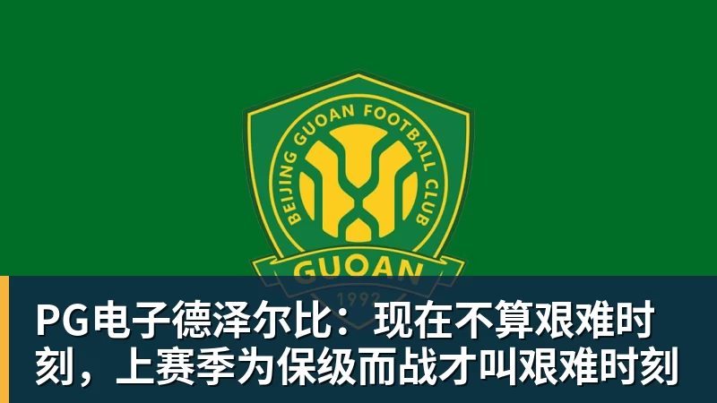 PG电子德泽尔比:现在不算艰难时刻,上赛季为保级而战才叫艰难时刻