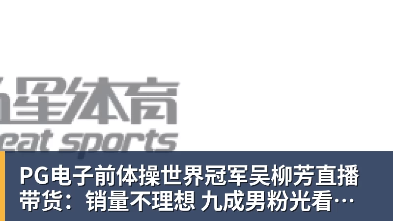 PG电子官方网站PG电子前体操世界冠军吴柳芳直播带货:销量不理想 九成男粉光看不买