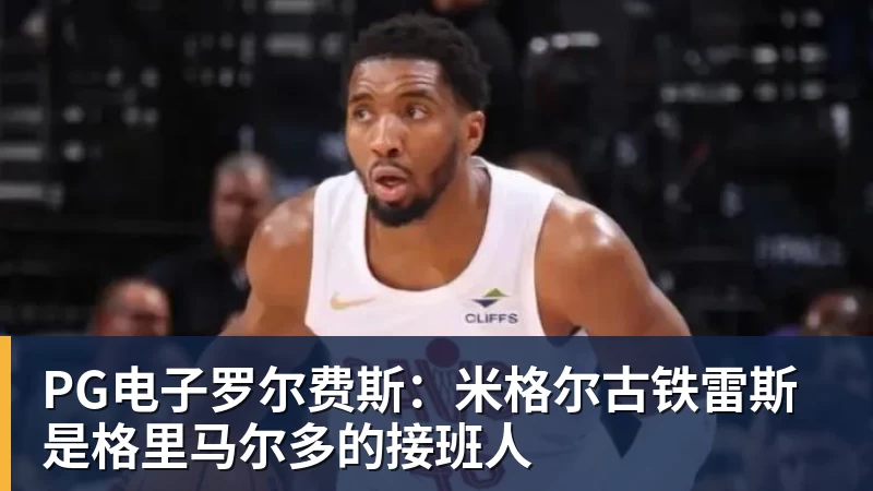 PG电子罗尔费斯:米格尔古铁雷斯是格里马尔多的接班人