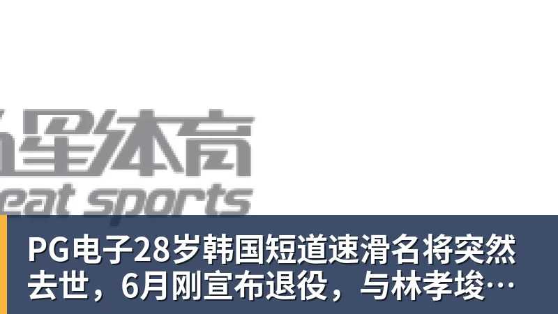 PG电子官方网站PG电子28岁韩国短道速滑名将突然去世,6月刚宣布退役,与林孝埈是好友