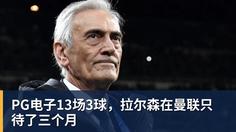 PG电子官方网站PG电子13场3球,拉尔森在曼联只待了三个月