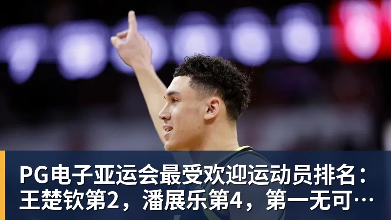 PG电子亚运会最受欢迎运动员排名：王楚钦第2，潘展乐第4，第一无可争议