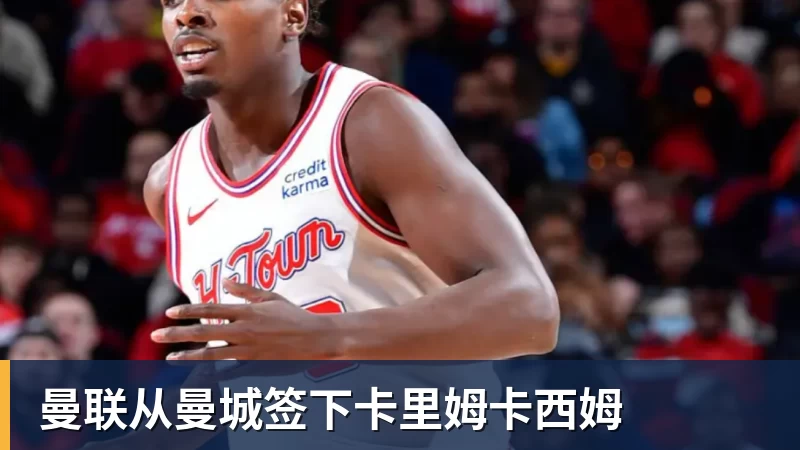 曼联从曼城签下卡里姆卡西姆