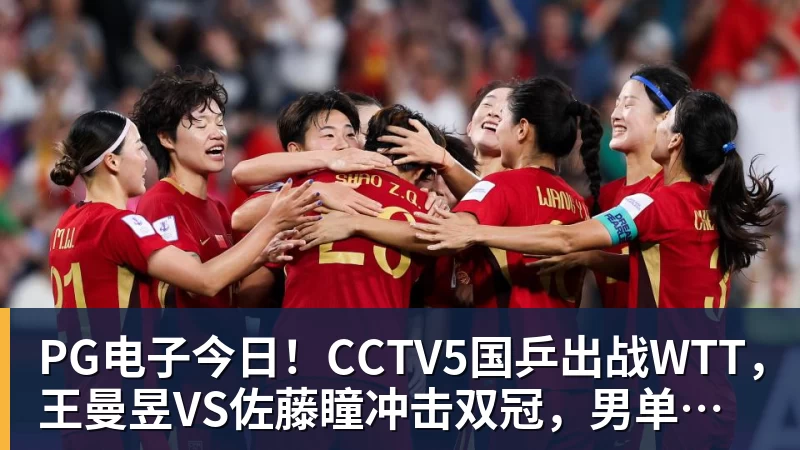 PG电子今日！CCTV5国乒出战WTT，王曼昱VS佐藤瞳冲击双冠，男单独苗周启豪PK松岛辉空