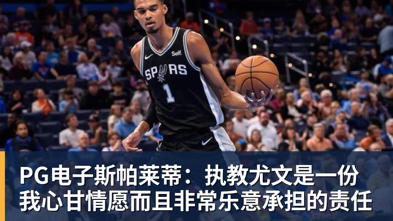 PG电子斯帕莱蒂：执教尤文是一份我心甘情愿而且非常乐意承担的责任