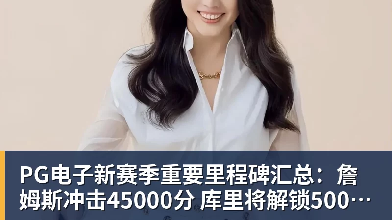 PG电子新赛季重要里程碑汇总：詹姆斯冲击45000分 库里将解锁5000记三分