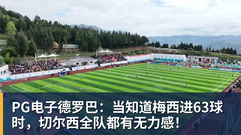 PG电子德罗巴：当知道梅西进63球时，切尔西全队都有无力感！